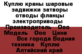 Куплю краны шаровые  задвижки затворы отводы фланцы электроприводы › Производитель ­ Ооо › Модель ­ Ооо › Цена ­ 2 000 - Все города Водная техника » Куплю   . Алтайский край,Рубцовск г.